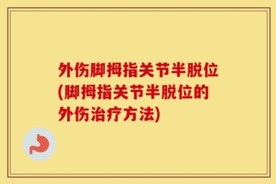 外伤脚拇指关节半脱位(脚拇指关节半脱位的外伤治疗方法)