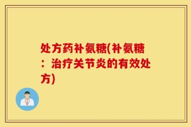 处方药补氨糖(补氨糖：治疗关节炎的有效处方)