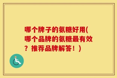 哪个牌子的氨糖好用(哪个品牌的氨糖最有效？推荐品牌解答！)