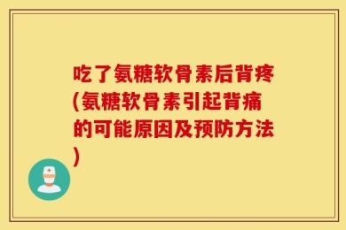 吃了氨糖软骨素后背疼(氨糖软骨素引起背痛的可能原因及预防方法)