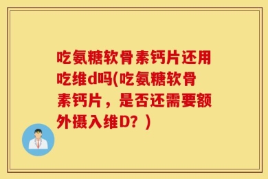 吃氨糖软骨素钙片还用吃维d吗(吃氨糖软骨素钙片，是否还需要额外摄入维D？)
