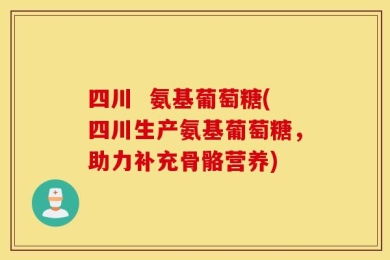四川  氨基葡萄糖(四川生产氨基葡萄糖，助力补充骨骼营养)