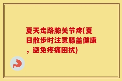 夏天走路膝关节疼(夏日散步时注意膝盖健康，避免疼痛困扰)