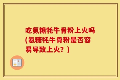 吃氨糖牦牛骨粉上火吗(氨糖牦牛骨粉是否容易导致上火？)