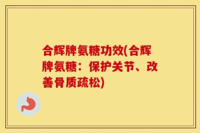 合辉牌氨糖功效(合辉牌氨糖：保护关节、改善骨质疏松)