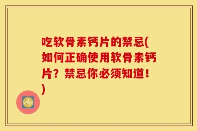 吃软骨素钙片的禁忌(如何正确使用软骨素钙片？禁忌你必须知道！)