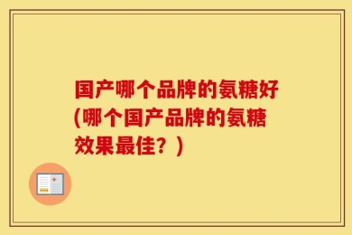 国产哪个品牌的氨糖好(哪个国产品牌的氨糖效果最佳？)