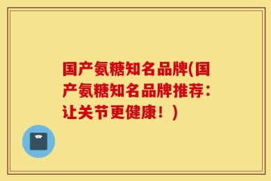 国产氨糖知名品牌(国产氨糖知名品牌推荐：让关节更健康！)