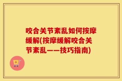 咬合关节紊乱如何按摩缓解(按摩缓解咬合关节紊乱——技巧指南)