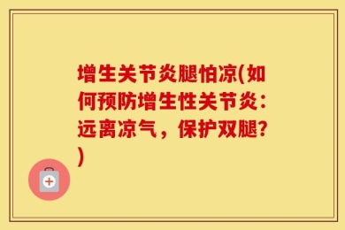 增生关节炎腿怕凉(如何预防增生性关节炎：远离凉气，保护双腿？)
