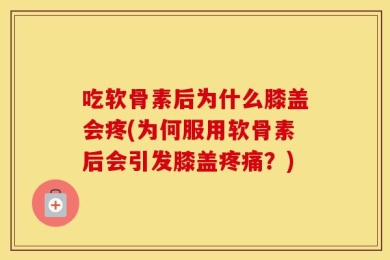 吃软骨素后为什么膝盖会疼(为何服用软骨素后会引发膝盖疼痛？)
