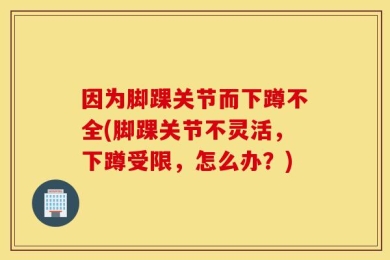 因为脚踝关节而下蹲不全(脚踝关节不灵活，下蹲受限，怎么办？)
