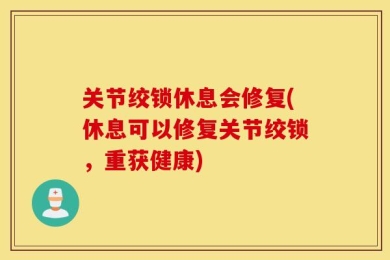 关节绞锁休息会修复(休息可以修复关节绞锁，重获健康)