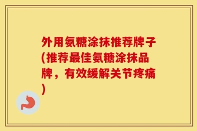外用氨糖涂抹推荐牌子(推荐最佳氨糖涂抹品牌，有效缓解关节疼痛)