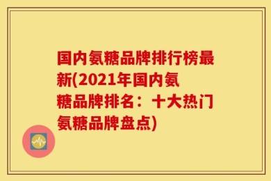国内氨糖品牌排行榜最新(2021年国内氨糖品牌排名：十大热门氨糖品牌盘点)