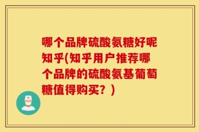 哪个品牌硫酸氨糖好呢知乎(知乎用户推荐哪个品牌的硫酸氨基葡萄糖值得购买？)