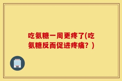 吃氨糖一周更疼了(吃氨糖反而促进疼痛？)