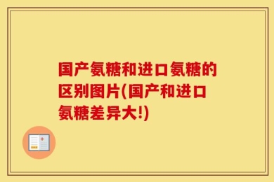 国产氨糖和进口氨糖的区别图片(国产和进口氨糖差异大!)