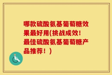 哪款硫酸氨基葡萄糖效果最好用(挑战成效！最佳硫酸氨基葡萄糖产品推荐！)