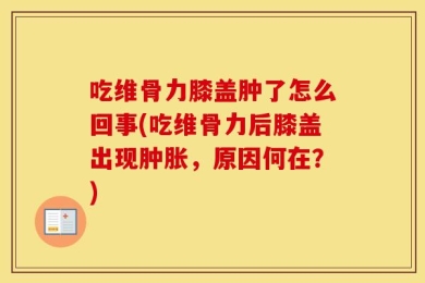 吃维骨力膝盖肿了怎么回事(吃维骨力后膝盖出现肿胀，原因何在？)