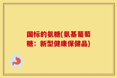 国标的氨糖(氨基葡萄糖：新型健康保健品)
