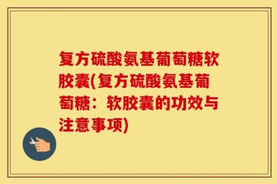 复方硫酸氨基葡萄糖软胶囊(复方硫酸氨基葡萄糖：软胶囊的功效与注意事项)