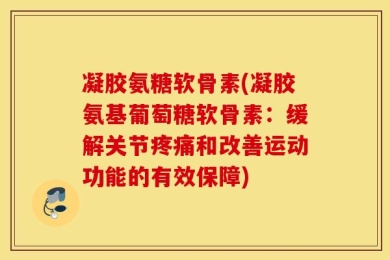 凝胶氨糖软骨素(凝胶氨基葡萄糖软骨素：缓解关节疼痛和改善运动功能的有效保障)