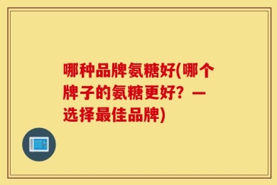 哪种品牌氨糖好(哪个牌子的氨糖更好？— 选择最佳品牌)