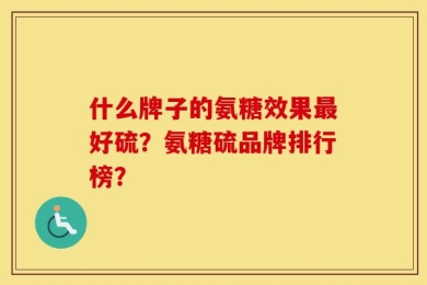 什么牌子的氨糖效果最好硫？氨糖硫品牌排行榜？