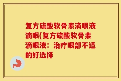 复方硫酸软骨素滴眼液滴眼(复方硫酸软骨素滴眼液：治疗眼部不适的好选择