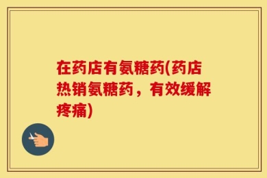 在药店有氨糖药(药店热销氨糖药，有效缓解疼痛)