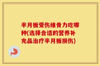 半月板受伤维骨力吃哪种(选择合适的营养补充品治疗半月板损伤)