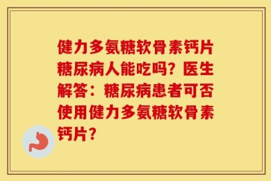 健力多氨糖软骨素钙片糖尿病人能吃吗？医生解答：糖尿病患者可否使用健力多氨糖软骨素钙片？