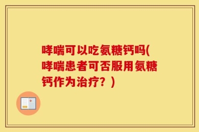 哮喘可以吃氨糖钙吗(哮喘患者可否服用氨糖钙作为治疗？)