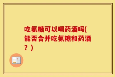 吃氨糖可以喝药酒吗(能否合并吃氨糖和药酒？)