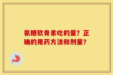 氨糖软骨素吃的量？正确的用药方法和剂量？