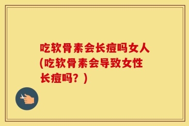 吃软骨素会长痘吗女人(吃软骨素会导致女性长痘吗？)