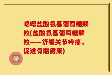 嗯嗯盐酸氨基葡萄糖颗粒(盐酸氨基葡萄糖颗粒——舒缓关节疼痛，促进骨骼健康)
