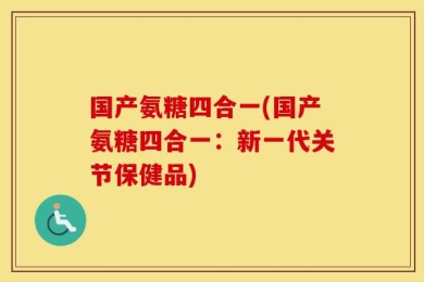国产氨糖四合一(国产氨糖四合一：新一代关节保健品)