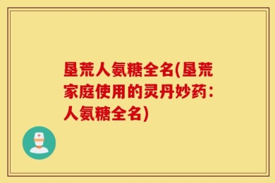 垦荒人氨糖全名(垦荒家庭使用的灵丹妙药：人氨糖全名)