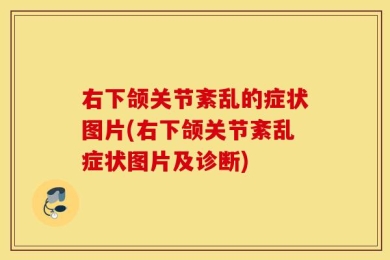 右下颌关节紊乱的症状图片(右下颌关节紊乱症状图片及诊断)