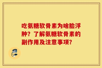 吃氨糖软骨素为啥脸浮肿？了解氨糖软骨素的副作用及注意事项？