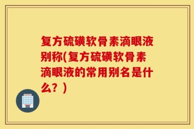 复方硫磺软骨素滴眼液别称(复方硫磺软骨素滴眼液的常用别名是什么？)
