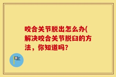 咬合关节脱出怎么办(解决咬合关节脱臼的方法，你知道吗？
