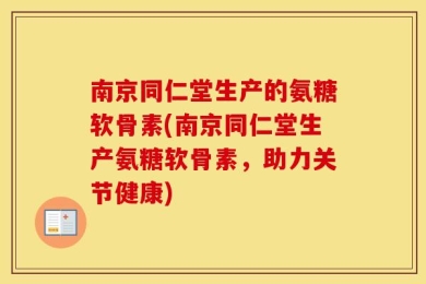 南京同仁堂生产的氨糖软骨素(南京同仁堂生产氨糖软骨素，助力关节健康)