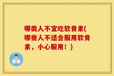哪类人不宜吃软骨素(哪些人不适合服用软骨素，小心服用！)