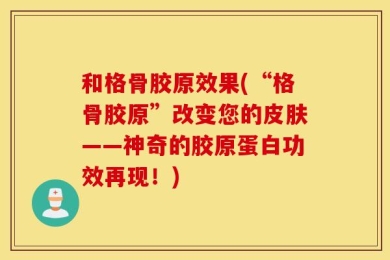 和格骨胶原效果(“格骨胶原”改变您的皮肤——神奇的胶原蛋白功效再现！)
