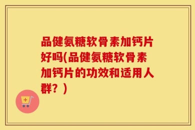 品健氨糖软骨素加钙片好吗(品健氨糖软骨素加钙片的功效和适用人群？)