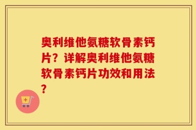 奥利维他氨糖软骨素钙片？详解奥利维他氨糖软骨素钙片功效和用法？