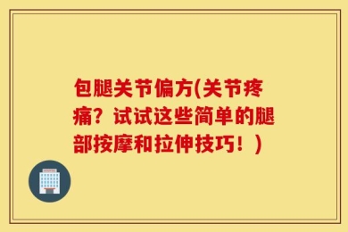 包腿关节偏方(关节疼痛？试试这些简单的腿部按摩和拉伸技巧！)